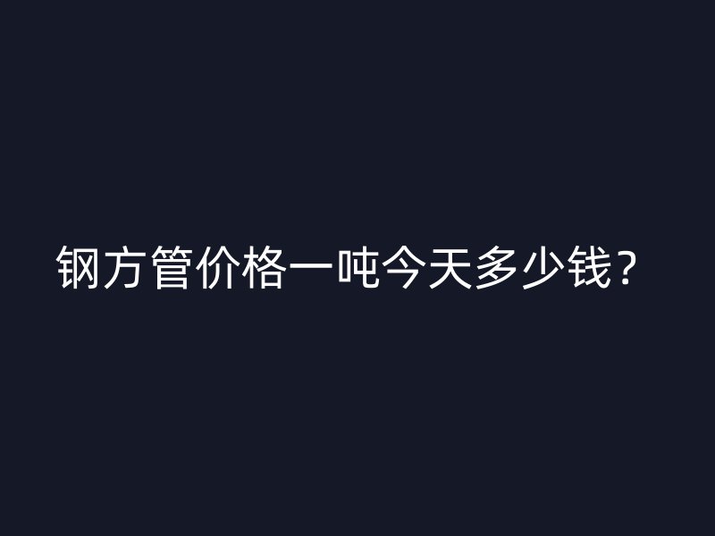 鋼方管價格一噸今天多少錢？