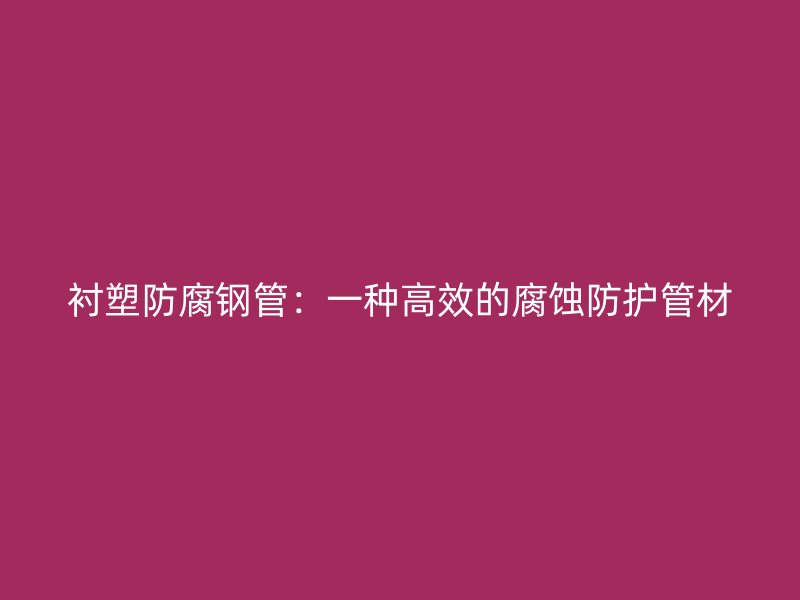 襯塑防腐鋼管：一種高效的腐蝕防護管材