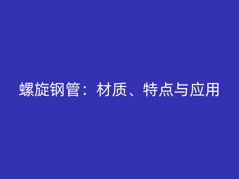 螺旋鋼管：材質(zhì)、特點(diǎn)與應(yīng)用
