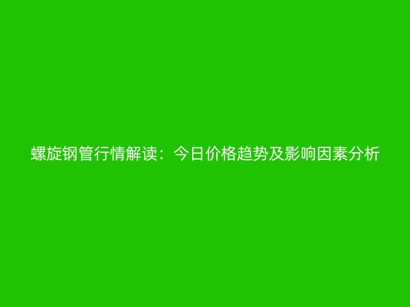 螺旋鋼管行情解讀：今日價(jià)格趨勢(shì)及影響因素分析