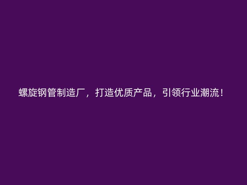 螺旋鋼管制造廠，打造優(yōu)質(zhì)產(chǎn)品，引領(lǐng)行業(yè)潮流！