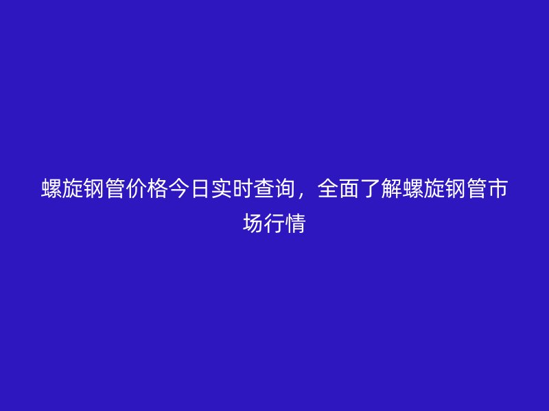 螺旋鋼管價(jià)格今日實(shí)時(shí)查詢，全面了解螺旋鋼管市場(chǎng)行情