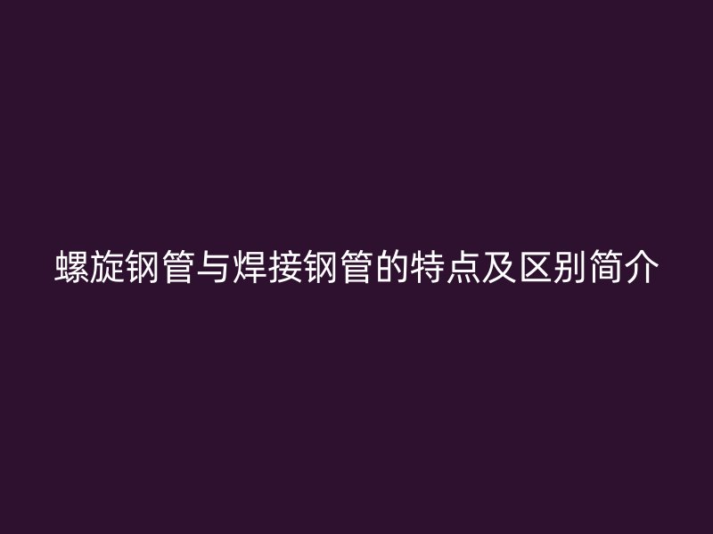螺旋鋼管與焊接鋼管的特點及區(qū)別簡介