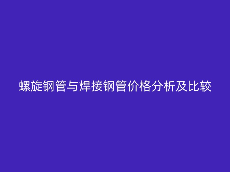 螺旋鋼管與焊接鋼管價(jià)格分析及比較
