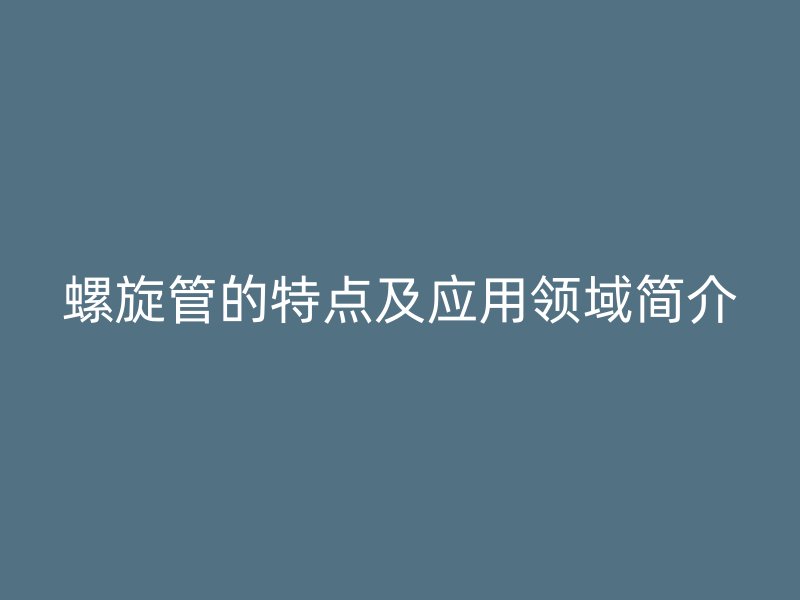 螺旋管的特點及應用領域簡介