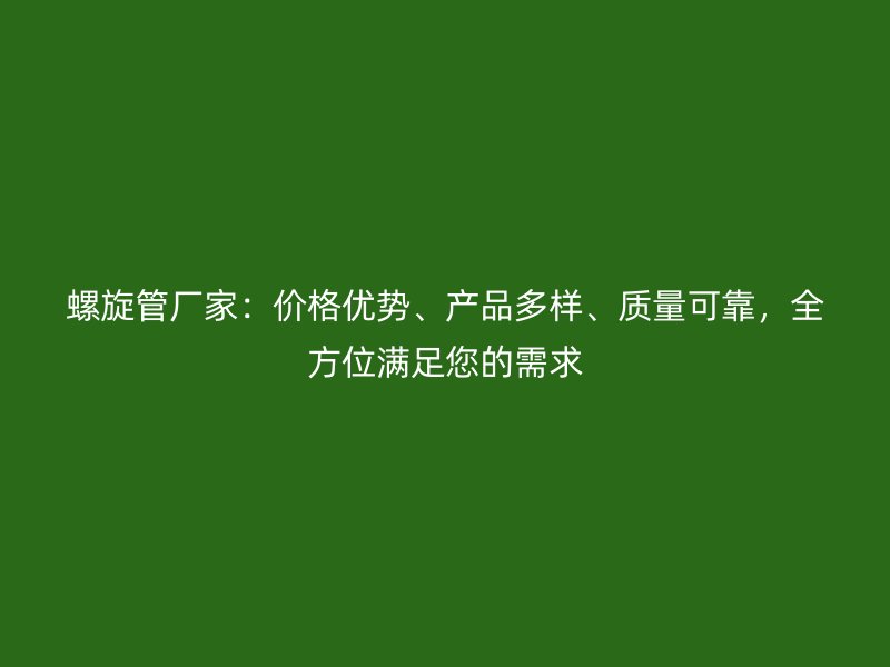 螺旋管廠家：價(jià)格優(yōu)勢(shì)、產(chǎn)品多樣、質(zhì)量可靠，全方位滿足您的需求
