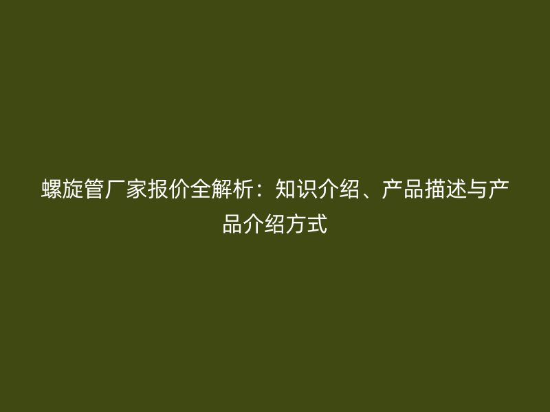 螺旋管廠家報(bào)價(jià)全解析：知識介紹、產(chǎn)品描述與產(chǎn)品介紹方式