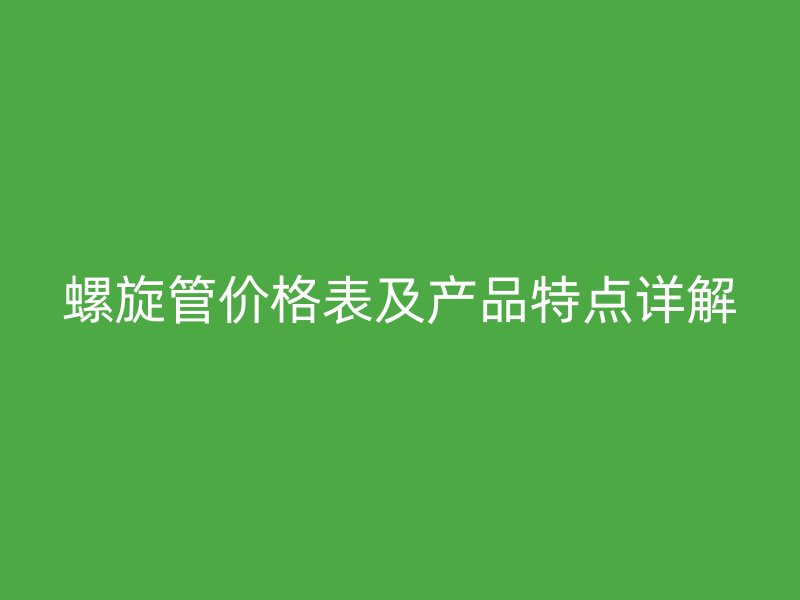 螺旋管價(jià)格表及產(chǎn)品特點(diǎn)詳解
