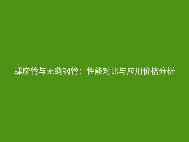 螺旋管與無(wú)縫鋼管：性能對(duì)比與應(yīng)用價(jià)格分析