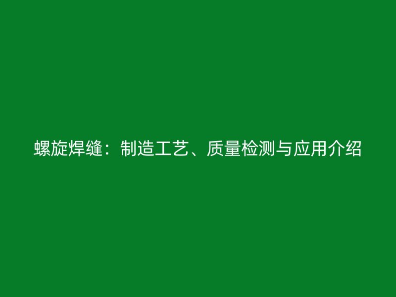 螺旋焊縫：制造工藝、質(zhì)量檢測與應(yīng)用介紹