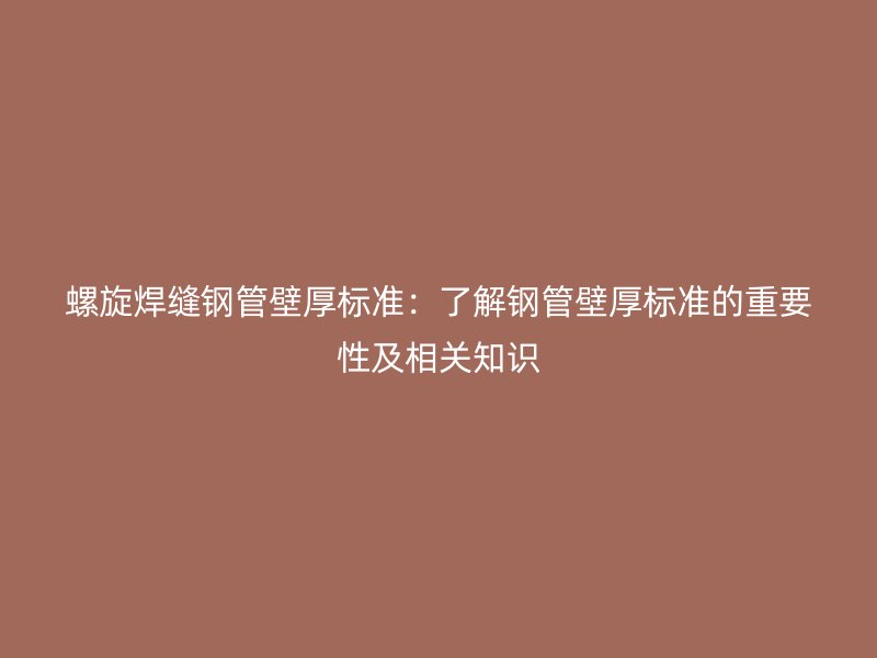 螺旋焊縫鋼管壁厚標(biāo)準(zhǔn)：了解鋼管壁厚標(biāo)準(zhǔn)的重要性及相關(guān)知識