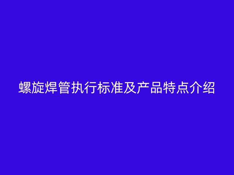 螺旋焊管執(zhí)行標(biāo)準(zhǔn)及產(chǎn)品特點(diǎn)介紹