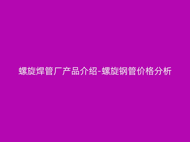 螺旋焊管廠產(chǎn)品介紹-螺旋鋼管價格分析