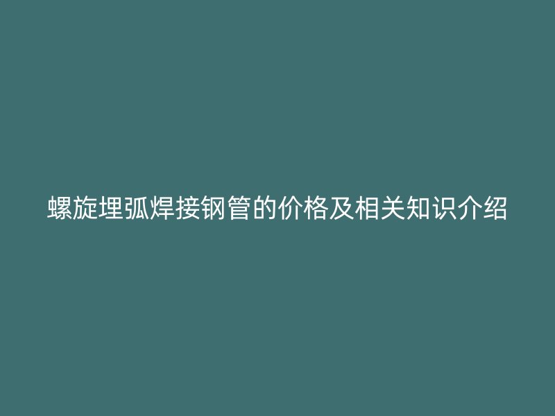 螺旋埋弧焊接鋼管的價(jià)格及相關(guān)知識(shí)介紹