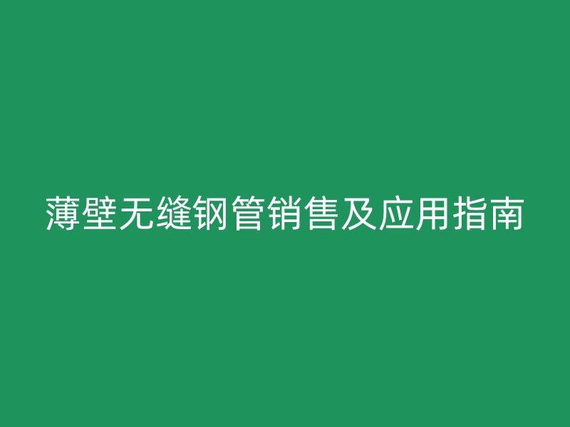 薄壁無(wú)縫鋼管銷售及應(yīng)用指南
