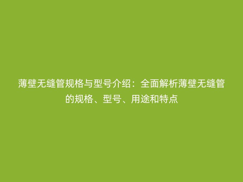 薄壁無縫管規(guī)格與型號(hào)介紹：全面解析薄壁無縫管的規(guī)格、型號(hào)、用途和特點(diǎn)