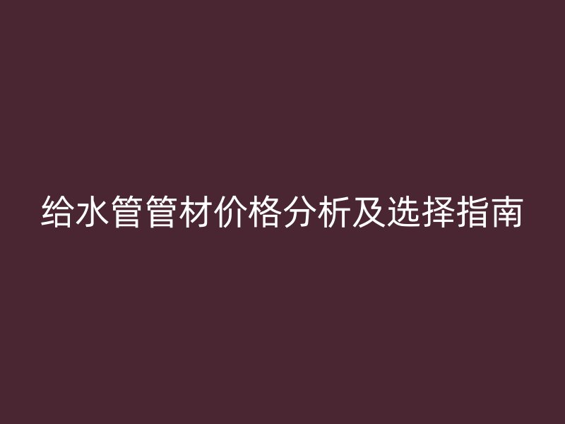 給水管管材價(jià)格分析及選擇指南