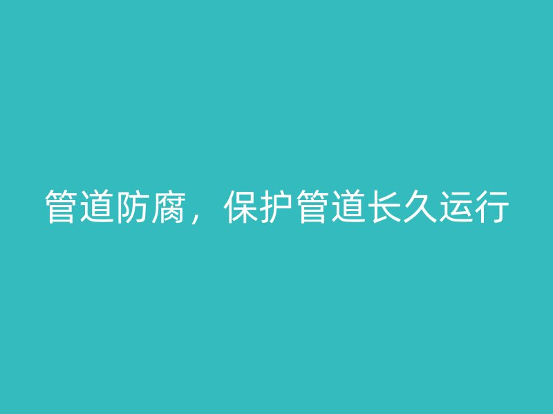 管道防腐，保護(hù)管道長(zhǎng)久運(yùn)行