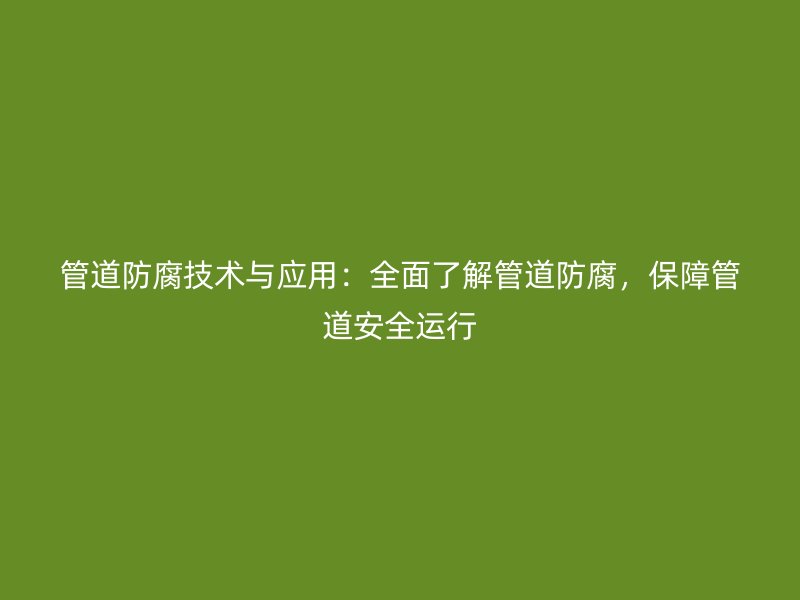 管道防腐技術(shù)與應(yīng)用：全面了解管道防腐，保障管道安全運(yùn)行