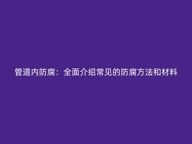 管道內(nèi)防腐：全面介紹常見的防腐方法和材料