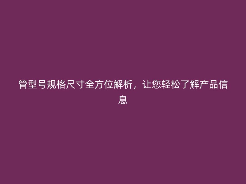 管型號規(guī)格尺寸全方位解析，讓您輕松了解產(chǎn)品信息