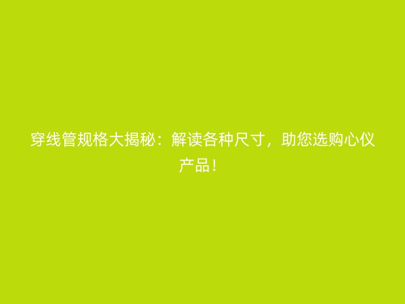 穿線管規(guī)格大揭秘：解讀各種尺寸，助您選購(gòu)心儀產(chǎn)品！