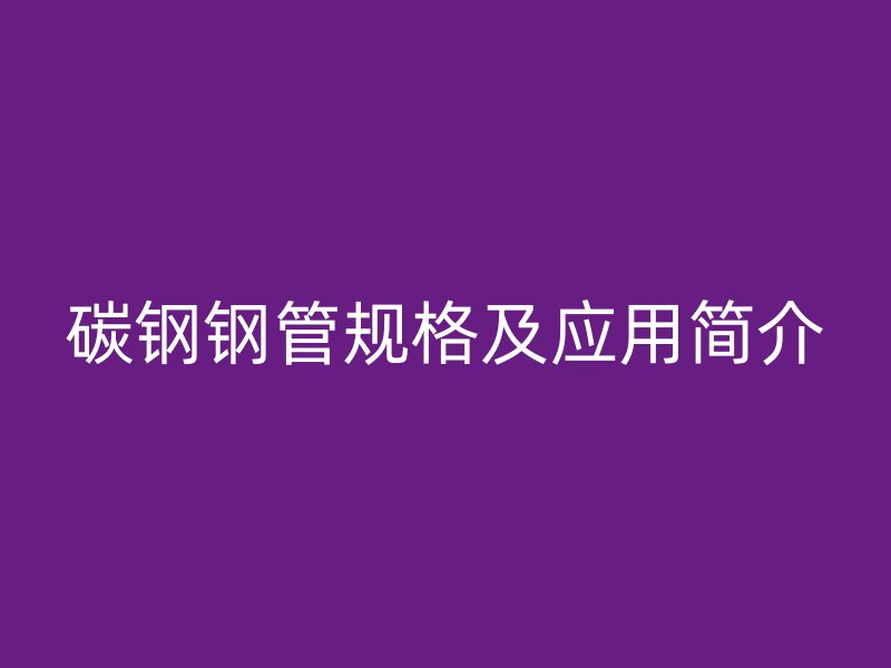 碳鋼鋼管規(guī)格及應(yīng)用簡介