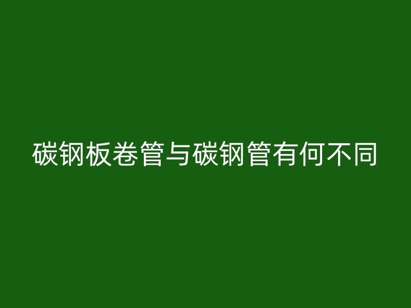 碳鋼板卷管與碳鋼管有何不同