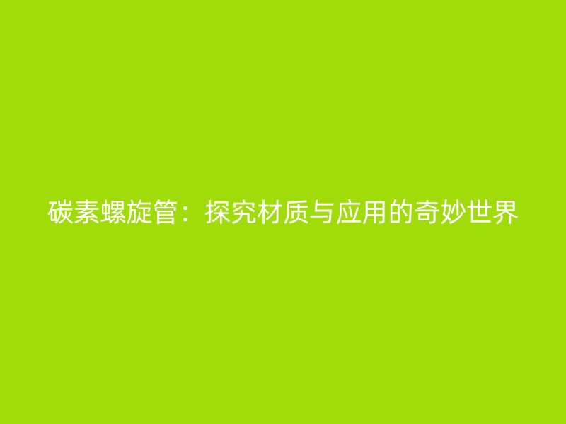 碳素螺旋管：探究材質(zhì)與應(yīng)用的奇妙世界