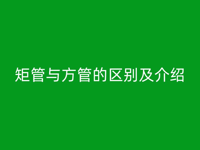 矩管與方管的區(qū)別及介紹
