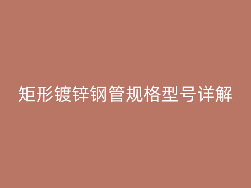 矩形鍍鋅鋼管規(guī)格型號詳解