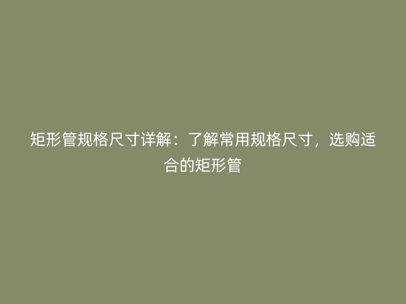 矩形管規(guī)格尺寸詳解：了解常用規(guī)格尺寸，選購(gòu)適合的矩形管