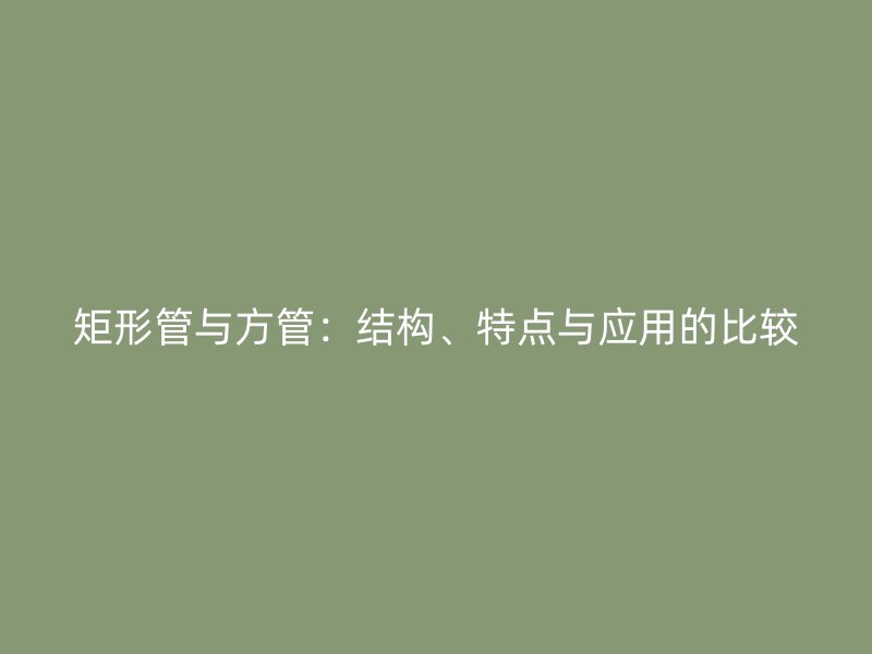 矩形管與方管：結(jié)構(gòu)、特點(diǎn)與應(yīng)用的比較