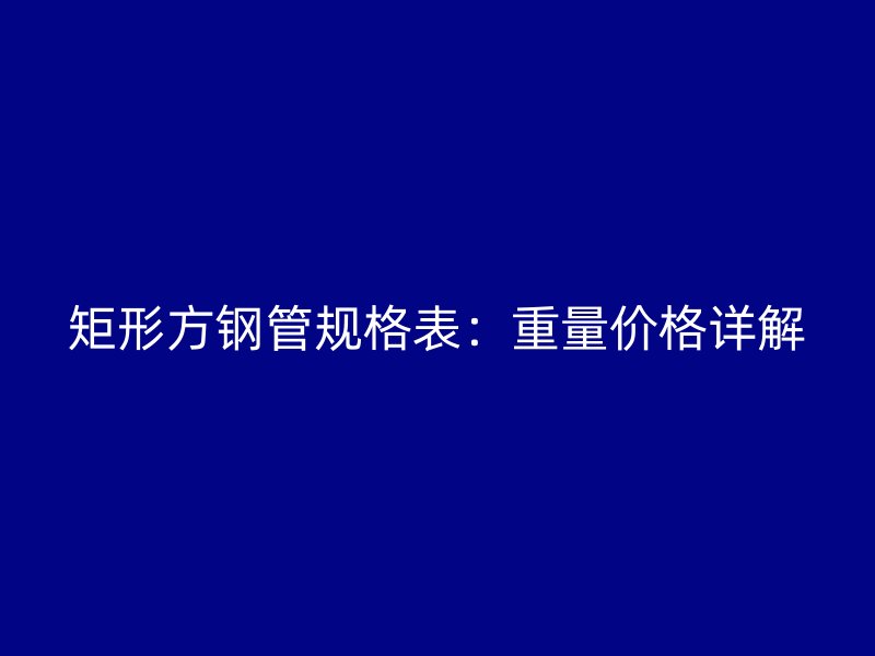 矩形方鋼管規(guī)格表：重量價格詳解