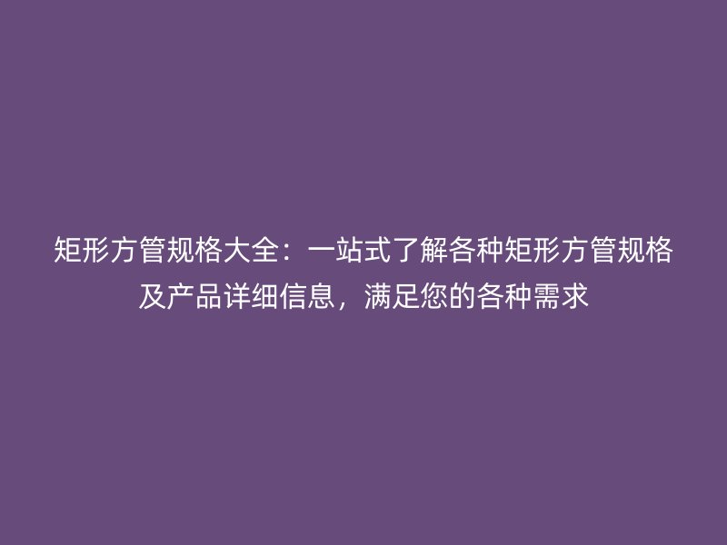 矩形方管規(guī)格大全：一站式了解各種矩形方管規(guī)格及產(chǎn)品詳細信息，滿足您的各種需求