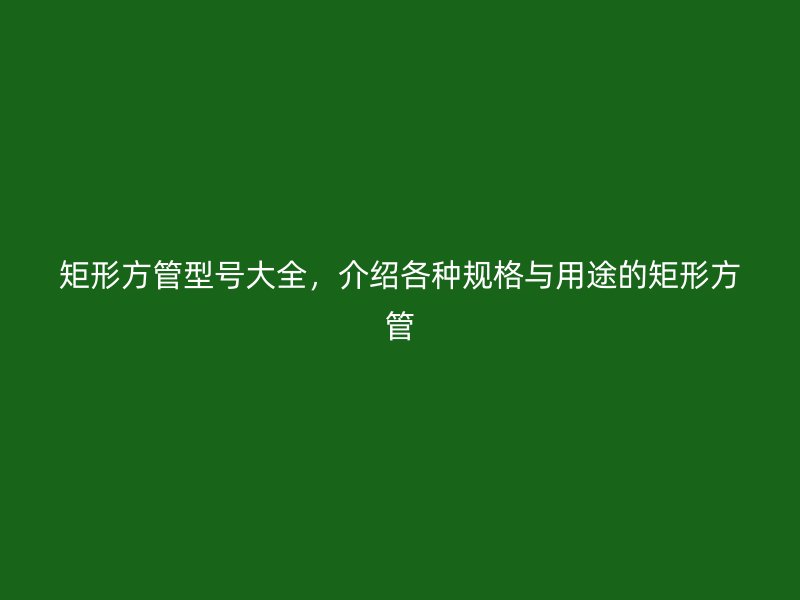 矩形方管型號大全，介紹各種規(guī)格與用途的矩形方管