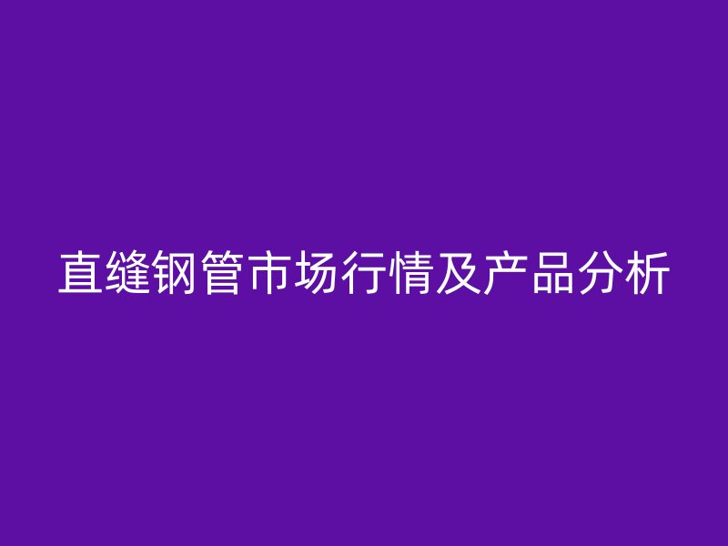 直縫鋼管市場行情及產(chǎn)品分析