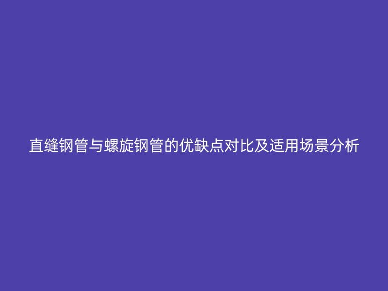 直縫鋼管與螺旋鋼管的優(yōu)缺點(diǎn)對(duì)比及適用場(chǎng)景分析