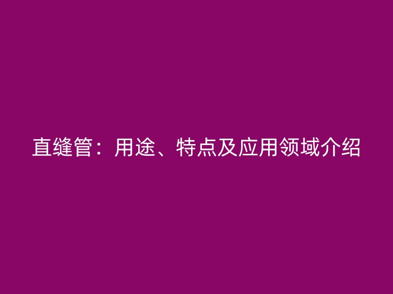 直縫管：用途、特點(diǎn)及應(yīng)用領(lǐng)域介紹
