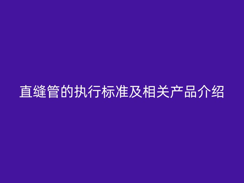 直縫管的執(zhí)行標(biāo)準及相關(guān)產(chǎn)品介紹