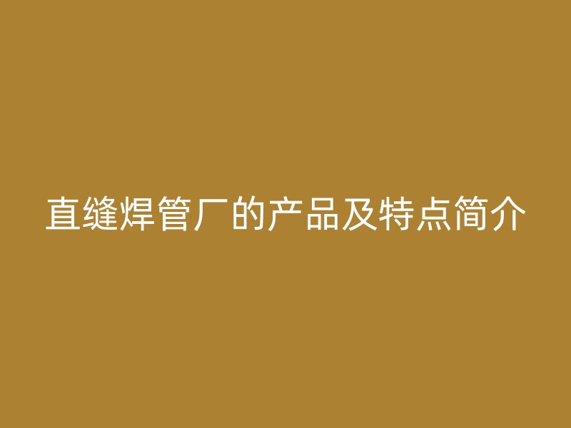直縫焊管廠(chǎng)的產(chǎn)品及特點(diǎn)簡(jiǎn)介