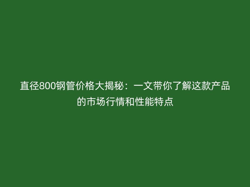 直徑800鋼管價(jià)格大揭秘：一文帶你了解這款產(chǎn)品的市場(chǎng)行情和性能特點(diǎn)