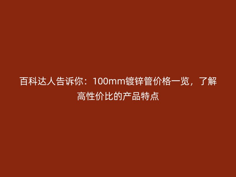 百科達(dá)人告訴你：100mm鍍鋅管價格一覽，了解高性價比的產(chǎn)品特點(diǎn)