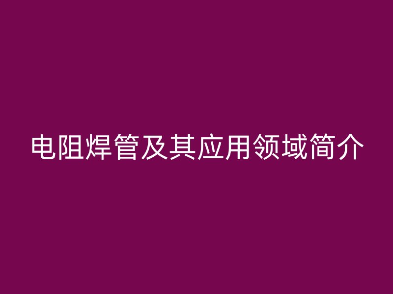 電阻焊管及其應用領域簡介