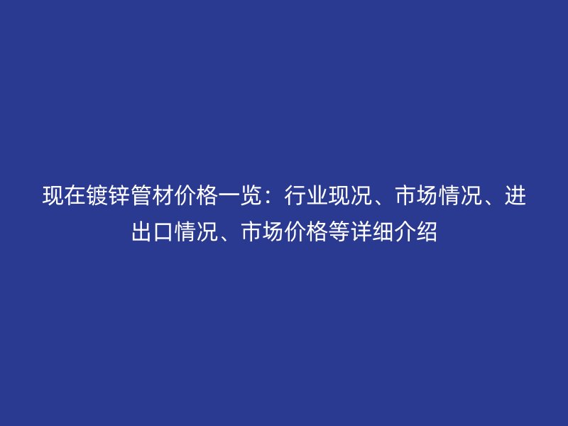 現(xiàn)在鍍鋅管材價(jià)格一覽：行業(yè)現(xiàn)況、市場(chǎng)情況、進(jìn)出口情況、市場(chǎng)價(jià)格等詳細(xì)介紹