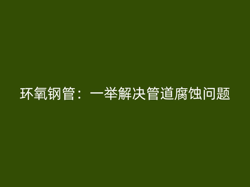 環(huán)氧鋼管：一舉解決管道腐蝕問題