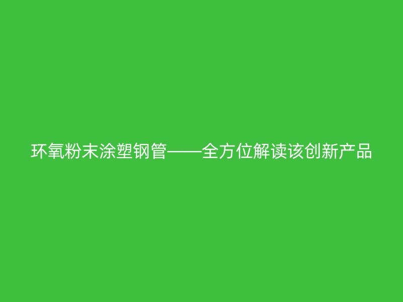 環(huán)氧粉末涂塑鋼管——全方位解讀該創(chuàng)新產(chǎn)品