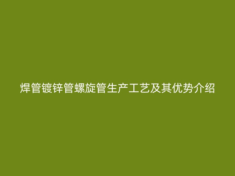 焊管鍍鋅管螺旋管生產(chǎn)工藝及其優(yōu)勢介紹