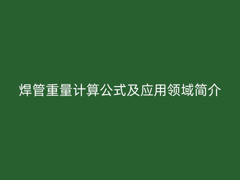 焊管重量計(jì)算公式及應(yīng)用領(lǐng)域簡(jiǎn)介