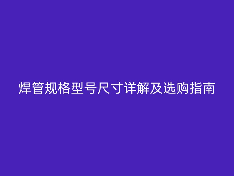 焊管規(guī)格型號(hào)尺寸詳解及選購指南